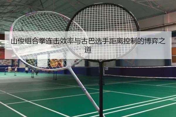 山俊组合拳连击效率与古巴选手距离控制的博弈之道