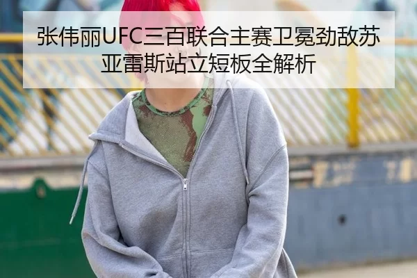 张伟丽UFC三百联合主赛卫冕劲敌苏亚雷斯站立短板全解析